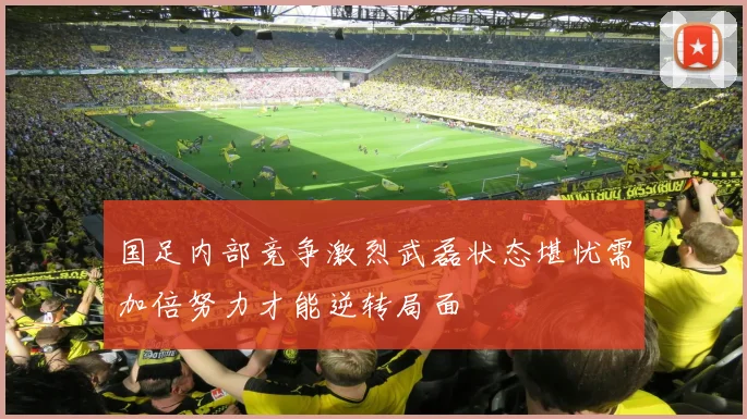 国足内部竞争激烈武磊状态堪忧需加倍努力才能逆转局面