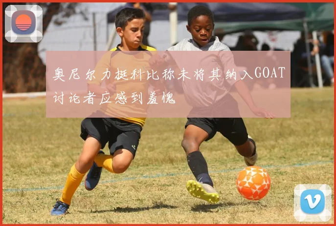 奥尼尔力挺科比称未将其纳入GOAT讨论者应感到羞愧