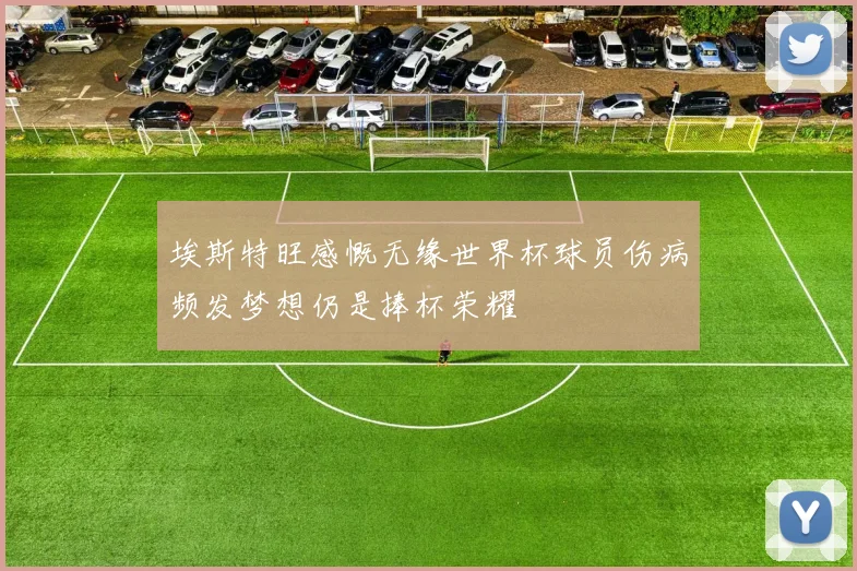 埃斯特旺感慨无缘世界杯球员伤病频发梦想仍是捧杯荣耀