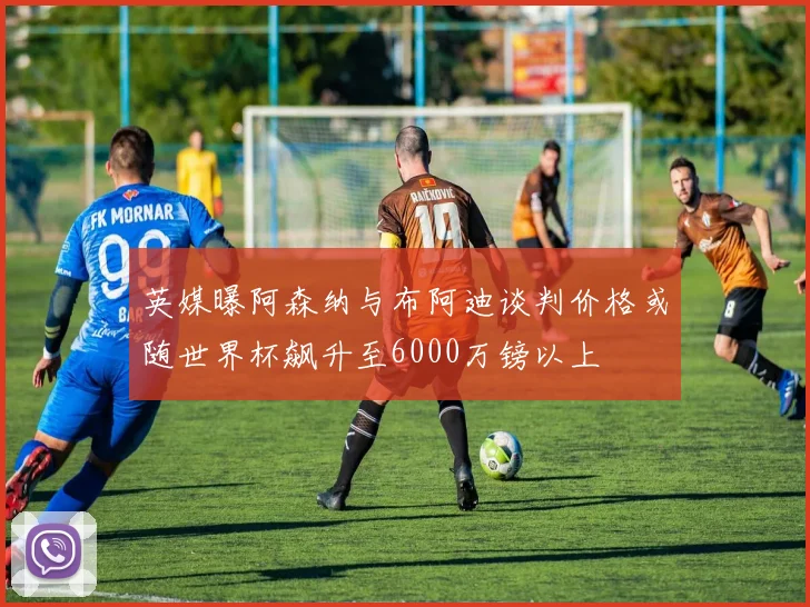英媒曝阿森纳与布阿迪谈判价格或随世界杯飙升至6000万镑以上