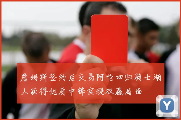 詹姆斯签约后交易阿伦回归骑士湖人获得优质中锋实现双赢局面