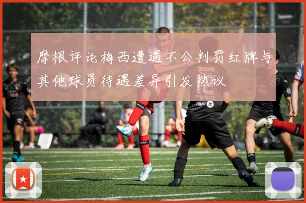 摩根评论梅西遭遇不公判罚红牌与其他球员待遇差异引发热议