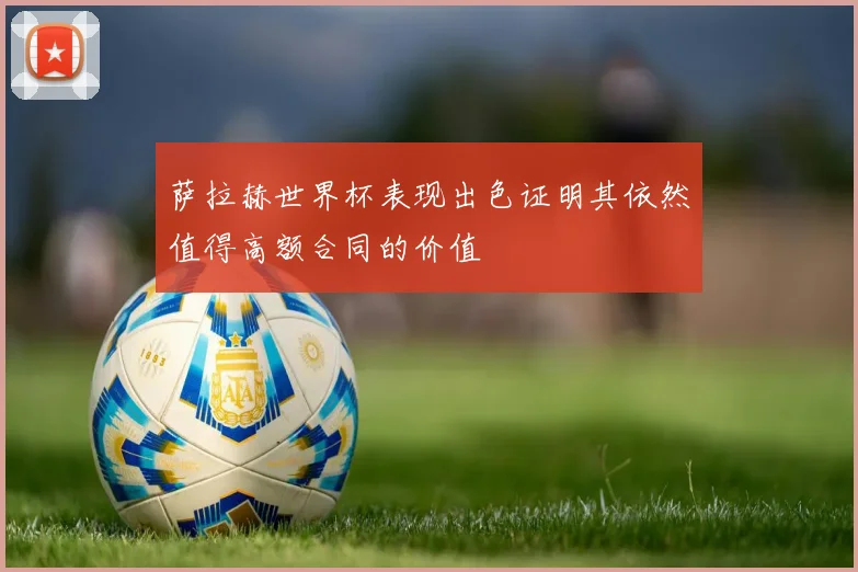 萨拉赫世界杯表现出色证明其依然值得高额合同的价值