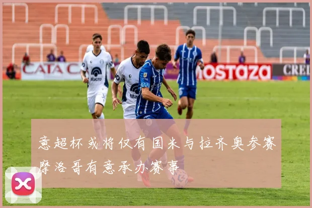 意超杯或将仅有国米与拉齐奥参赛摩洛哥有意承办赛事