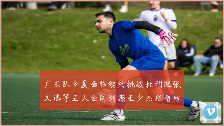 广东队今夏面临续约挑战杜润旺张文逸等五人合同到期王少杰租借结束