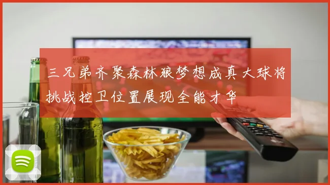 三兄弟齐聚森林狼梦想成真大球将挑战控卫位置展现全能才华