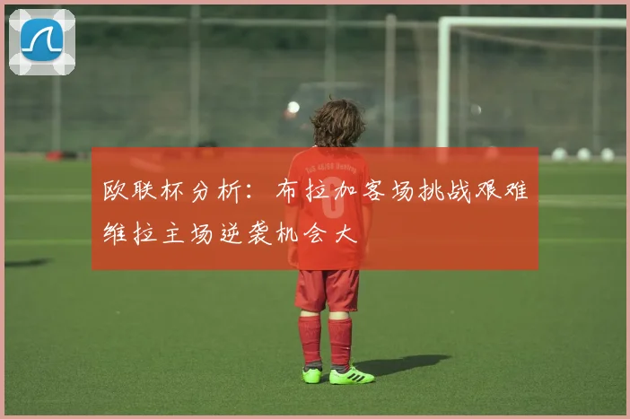 欧联杯分析：布拉加客场挑战艰难维拉主场逆袭机会大