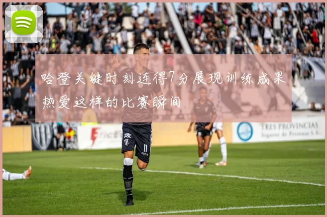 哈登关键时刻连得7分展现训练成果热爱这样的比赛瞬间