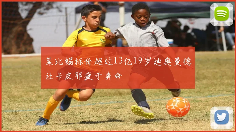 莱比锡标价超过13亿19岁迪奥曼德让卡皮耶疲于奔命