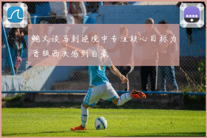 鲍文谈马刺逆境中专注核心目标为晋级西决感到自豪