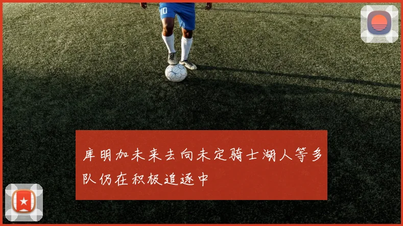 库明加未来去向未定骑士湖人等多队仍在积极追逐中