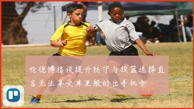伦德博格谈提升防守与投篮选择直言无法享受库里般的出手机会