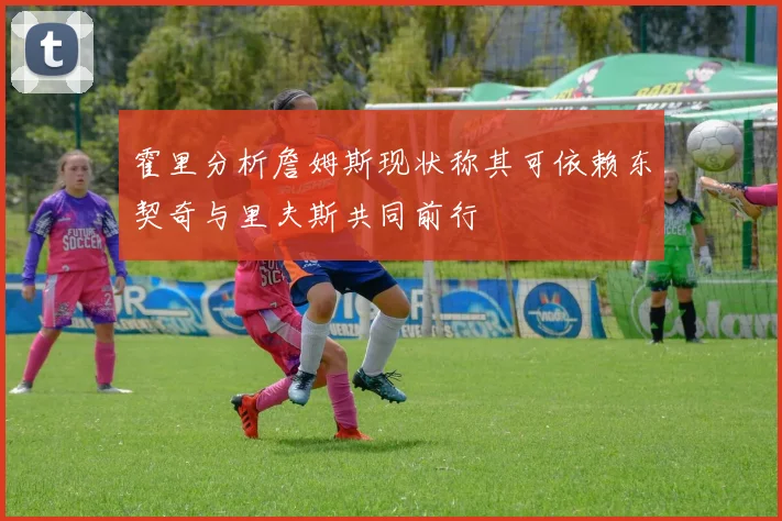 霍里分析詹姆斯现状称其可依赖东契奇与里夫斯共同前行