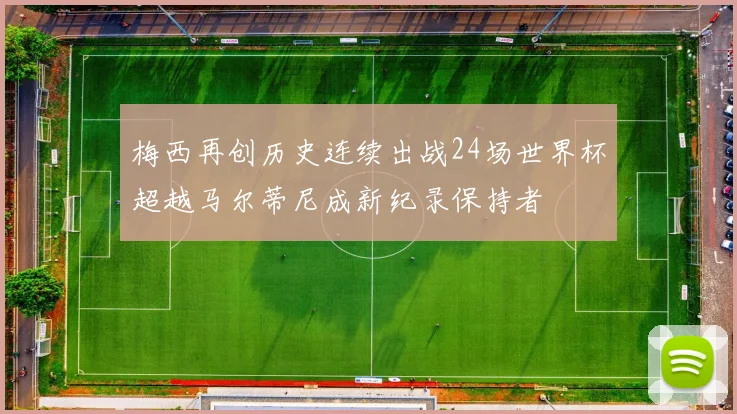 梅西再创历史连续出战24场世界杯超越马尔蒂尼成新纪录保持者