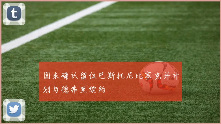国米确认留住巴斯托尼比塞克并计划与德弗里续约