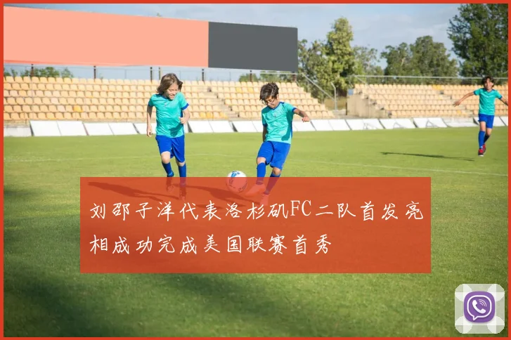 刘邵子洋代表洛杉矶FC二队首发亮相成功完成美国联赛首秀