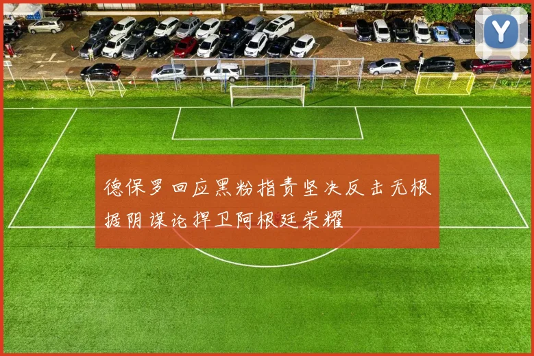 德保罗回应黑粉指责坚决反击无根据阴谋论捍卫阿根廷荣耀