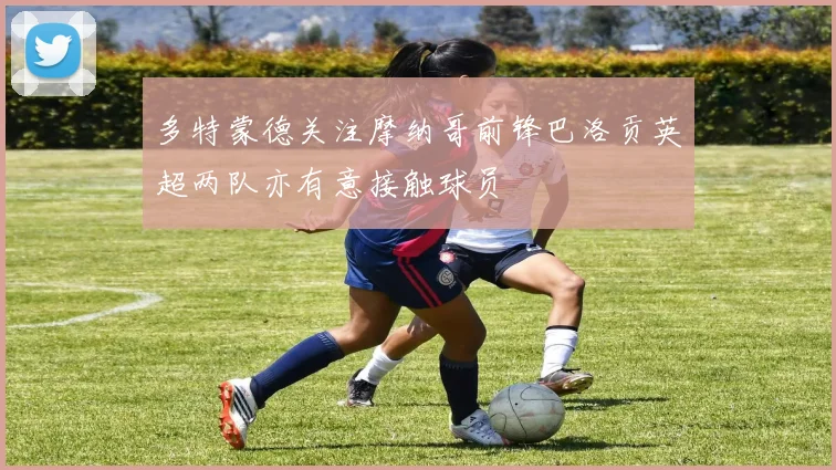 多特蒙德关注摩纳哥前锋巴洛贡英超两队亦有意接触球员