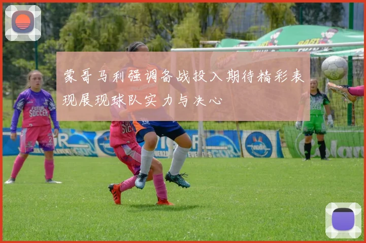 蒙哥马利强调备战投入期待精彩表现展现球队实力与决心