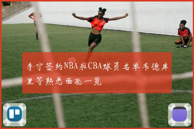 李宁签约NBA和CBA球员名单韦德库里等熟悉面孔一览