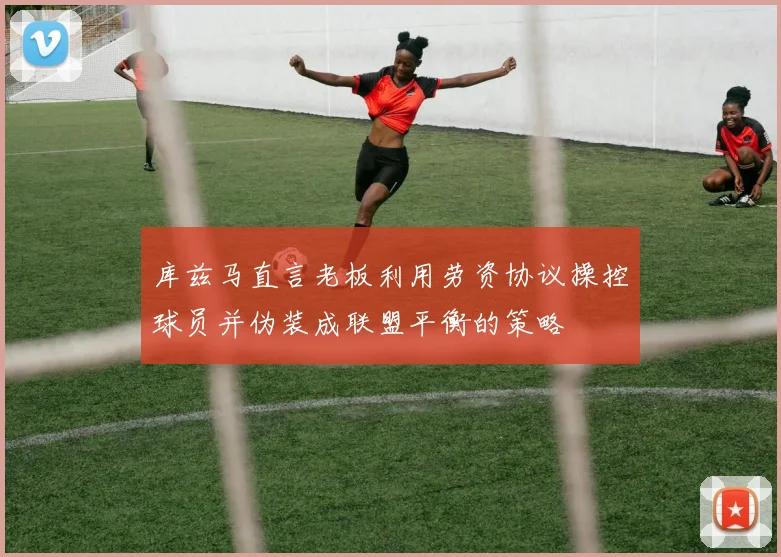 库兹马直言老板利用劳资协议操控球员并伪装成联盟平衡的策略