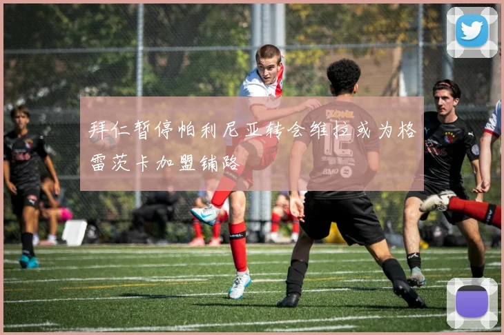 拜仁暂停帕利尼亚转会维拉或为格雷茨卡加盟铺路